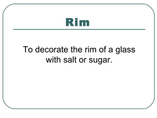 Rim
To decorate the rim of a glass
with salt or sugar.
 