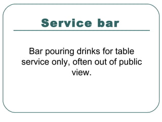 Service bar
Bar pouring drinks for table
service only, often out of public
view.
 