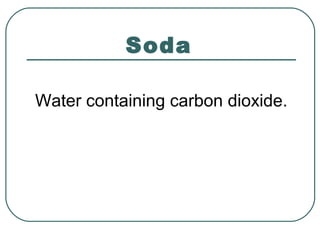 Soda
Water containing carbon dioxide.
 