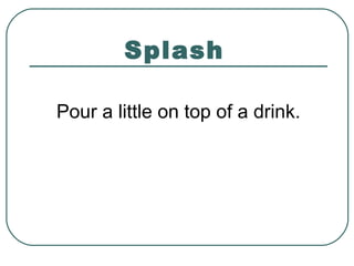Splash
Pour a little on top of a drink.
 