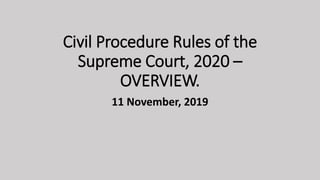 Civil Procedure Rules of the
Supreme Court, 2020 –
OVERVIEW.
11 November, 2019
 