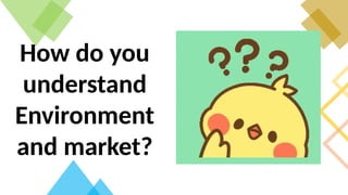 How do you
understand
Environment
and market?
 