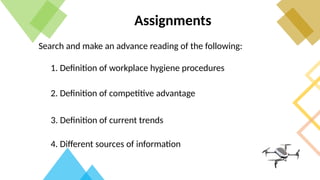 Assignments
Search and make an advance reading of the following:
1. Definition of workplace hygiene procedures
2. Definition of competitive advantage
3. Definition of current trends
4. Different sources of information
 
