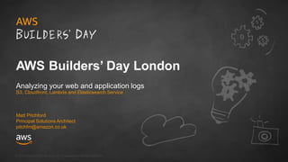 © 2018, Amazon Web Services, Inc. or its Affiliates. All rights reserved.
AWS Builders’ Day London
Analyzing your web and application logs
S3, Cloudfront, Lambda and Elasticsearch Service
Matt Pitchford
Principal Solutions Architect
pitchfm@amazon.co.uk
 