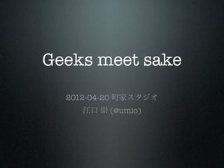 Geeks meet sake
  2012-04-20 町家スタジオ
     江口 崇 (@umio)
 