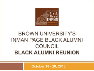 1

BROWN UNIVERSITY’S
INMAN PAGE BLACK ALUMNI COUNCIL
BLACK ALUMNI REUNION
October 18 - 20, 2013

 