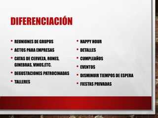 DIFERENCIACIÓN
• REUNIONES DE GRUPOS
• ACTOS PARA EMPRESAS
• CATAS DE CERVEZA, RONES,
GINEBRAS, VINOS,ETC.
• DEGUSTACIONES PATROCINADAS
• TALLERES
• HAPPY HOUR
• DETALLES
• CUMPLEAÑOS
• EVENTOS
• DISMINUIR TIEMPOS DE ESPERA
• FIESTAS PRIVADAS
 