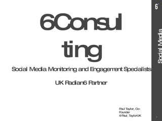 Header Text Social Media Monitoring 6Consulting Social Media Monitoring and Engagement Specialists UK Radian6 Partner Paul Taylor, Co-Founder @Paul_TaylorUK 