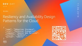 © 2019, Amazon Web Services, Inc. or its affiliates. All rights reserved.
Resiliency and Availability Design
Patterns for the Cloud
B A R 4
K Y I V
11.06.2019
{
"name": "Sébastien Stormacq",
"role": ”Technical Evangelist",
"company": "Amazon Web Services”,
"twitter": ”@sebsto”,
”github": ”sebsto”
}
 