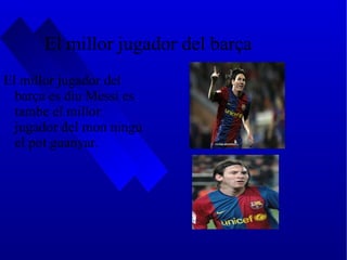 El millor jugador del barça El millor jugador del barça es diu Messi es tambe el millor jugador del mon ningu el pot guanyar. 
