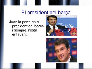 El president del barça Juan la porta es el president del barça i sempre s'esta enfadant. 