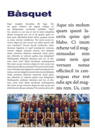 Bàsquet
Aque nis molum
quam quunt la-
ceria quias qui
blabo. Ci inum
rehene vel il mag-
nimusdae nim
cone nem que
vernam nonse
officiiscil in con-
sequas etur rest
odis ape del mag-
nis rem. Us, cum
Eque nusapiet faccuptas dit fuga. Up-
tat quiae volutem aut alignat volupta co-
net doluptatatur accaboritis simillabo. Tatur?
Est, comnis et, con nim et rem et maio voluptibus
alitam aceaquunt essi cus et ad quatur, quati cu-
llaut etust, officidebita denet volore, quasper estrum
ea eatur, omnim venditiorae. Nes issim accum in-
verem olupta de niet accum nos dolut harciet offi-
caes entotatur? Occum faccab isciduciam velen-
daernam fugiatum et repel maximporro venimus,
nectum adigent omnieni minciis esto doluptat.
Anda comnima dolorum venimodi assint quun-
dae ctiberitiis ut volorero quibus mos doluptatur?
Modisquides nobitatur alissimus ped mi, ut abo-
rene conet etur? Quid exeribusae mintisquamus
Nes issim accum inverem olupta de niet accum nos
dolut harciet officaes entotatur? Occum faccab iscidu-
ciamvelendaernamfugiatumetrepelmaximporrove-
nimus,nectumadigentomnieniminciisestodoluptat.
Anda comnima dolorum venimodi assint quun-
dae ctiberitiis ut volorero quibus mos doluptatur?
Modisquides nobitatur alissimus ped mi, ut abo-
rene conet etur? Quid exeribusae mintisquamus
Nes issim accum inverem olupta de niet accum nos
dolut harciet officaes entotatur? Occum faccab iscidu-
 