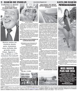 O BARÃO DE INOHAN ano 06 nº 100 - 17 de julho de 2014 Propriedade PR PRODUÇÕES. Diagramação e Fotos: José Pery Salgado Edição e Fotos: Rosemery Oliveira Jornalista Responsável: Edison Torres (R.P. 385
DRT-PA) Impressão: A Tribuna RJ. Distribuição Gratuita e Dirigida ao público de Maricá. CULTURARTE, Culturateen, Culturartween e CulturartKids são marcas de propriedade da PR Produções. Edição mensal. As matérias assinadas
são de responsabilidade exclusiva de seus autores. Contatos: (21) 99281-4037 jornalismopr@hotmail.com INFORMATIVO ESPÍRITA, CULTURARTE, JORNAL DA MICROLINS, INFORMATIVO FRK, INFORMAÇÃO
COMPLETA e INFORMATIVO PRofissionalizar, PRETO NO BRANCO, MAIS UM, CADERNO E e o BARÃO DE INOHAN são criações de Pery Salgado. Tiragem 4000 exemplares.
2 - BARÃO DE INOHAN GATA DO BARÃOwww.obarao.blogspot.com
CURTAS E BOAS
(Nem sempre tão boas)
A LIÇÃO QUE FICA!
Mas o que fica de lição aos nossos jovens é
justamente o treino, o crescimento, a valorização
da preparação, a valorização da seriedade, do
trabalho sério, do trabalho bem feito, sem
SACANAGENS, tão comuns na vida dos
brasileiros.
Que essa vergonhosa derrota sirva de
exemplo à todos nós, e que os brasileiros
acordem para a realidade da vida, e que reflitam
sim, MUITO, nas eleições que vêem aí.
Papai do Céu é sábio. Quem disse que Ele
nospuniu?Tenhamcertezaqueissofoiumgrande
presente para nossas vidas e para nosso futuro,
que começa em 05 de outubro.
Foi a maior vergonha da história do futebol
brasileiroquecompletou100anos.Em103jogos
porCopasdoMundo,oBrasilnuncatinhatomado
uma goleada tão vergonhosa, e a última goleada
que tomou e mesmo assim de 6 x 0 foi em 1920,
do Uruguai num jogo amistoso.
Foi uma das maiores goleadas de todas as
Copas do Mundo, e a maior goleada que uma
seleção levou numa semi final
Mas isso serve de exemplo à todos os
brasileiros,principalmenteaosnossosjovensque
viram no time alemão, uma equipe sem grandes
craques,sem grandes destaques, onde todos
unidos fizeram a diferença. Uma seleção que
começou a se preparar a partir justamente da
semifinalde2006,naAlemanha,quandoemcasa,
a seleção germânica ficou em terceiro lugar ao
perder para a Itália nas semi finais, quando a
seleçãoAZURRAfoi a campeã.
A Alemanha, a partir daí, começou a se
preparar e em 2010, parou novamente nas semi
finais, mas foi se solidificando, crescendo, para
chegar aqui ao Brasil como a favorita para
conquista (ao fecharmos essa edição a Holanda
eliminava a Argentina e faria a final com a
Alemanha).
VARA FEDERAL DEVE IMPEDIR
EMPREENDIMENTO NA RESTINGA
DE MARICÁ
Pormaisqueempresáriostentemjustificarum
megaprojeto imobiliário na restinga de Zacarias
em Maricá, pescadores cujas famílias ocupam a
área desde o século XVIII não se conformam
com o destino que pretendem dar à ÁREA
NÚCLEODARESERVADABIOSFERADAMATA
ATLÂNTICA, assim classificada em 2003 pela
Unesco, e que desde 1984 pe reconhecida pelo
EstadocomoÁREADEPROTEÇÃOAMBIENTAL
(APA). Com apoio de ambientalistas e
pesquisadores, aAssociação de Cultura e Lazer
dos Pescadores de Zacarias, fundada em 1943,
aguarda o desfecho da 14ª Vara Federal,
reclamando proteção ao ambiente.
No século passado, o português LÚCIO
TOMÉ FEITEIRA queria construir a CIDADE DE
SÃO BENTO DA LAGOA, com projeto de Lúcio
Costa, mas os zacareiros conseguiram apoio da
antiga FUNDREM, que não deu licença
ambiental. Hoje, a empresa IDB está prestes a
conseguir permissão do Instituto Estadual do
Ambienteparaconstruirem19%dossetemilhões
de metros quadrados de área um complexo
turístico,esportivo,comercialeresidencialdealto
padrão.
Segundo a mestre em Geografia MARIA DE
LOURDES LYRA TEIXEIRA, a comunidade de
Zacarias está amparada pela lei estadual 3.192/
99, que dispõe sobre o direito dos pescadores às
terras que ocupam:
-Essaocupaçãonãoserestringeàcasaonde
moram, mas ao espaço utilizado para coleta de
frutos, plantas medicinais e para confecção de
apetrechos da pesca, os caminhos para
deslocamentodascanoasebarcos,etodaabeira
das lagoas e do mar onde esticam suas redes.
A ocupação imobiliária, segundo o etnógrafo
MARCOS MELO, “arrasará locais de pesquisas
científicas de universidades federais e estaduais
financiadas por décadas por órgãos públicos.
SomenteumaprofessoradaUFRJdescobriu
50 novos tipos de insetos. Só existe alí o ratinho-
do-espinho, o peixe-das-nuvens e duas plantas
raras”. GILSON MONTEIRO - O GLOBO
SÃO GONÇALO ESTÁ PROIBIDA DE
LICENCIAR INDÚSTRIAS
IMPEDIMENTO VISA À PREVENÇÃO DE
DANOS AMBIENTAIS EM ÁREAS DE
PRESERVAÇÃO
A2ª Vara Federal de São Gonçalo proibiu, a
pedido do Ministério Público Federal, a prefeitura
e o Instituto Estadual do Ambiente (INEA) de
conceder novas licenças para empreendimentos
no Centro Industrial e Empresarial de São
Gonçalo(CIESG),enquantoomunicípionãofizer
o licenciamento ambiental da área.
Segundo o processo, o CIESG coloca em
risco a Área de Proteção Ambiental (APA) de
GuapimirimeaestaçãoEcológicadaGuanabara,
que protegem importantes manguezais nos
municípiosdeSãoGonçalo,Itaboraí,Guapimirim
e Magé.
Na área da estação, que abrange apenas
Itaboraí e Guapimirim, encontra-se o trecho mais
preservado da Baía de Guanabara, administrado
pelo Instituto Chico Mendes de Conservação da
Biodiversidade.
A prefeitura de São Gonçalo foi procurada
para comentar a decisão da Justiça Federal, mas
ainda não entrou em contato com as solicitações
feitas pela redação do jornal O GLOBO, autor da
matéria.
(Igor Mello - O GLOBO)
PATRÍCIAOLEGÁRIO
Ela foi eleita a Miss Maricá Plus Size 2013 no
dia 20 de outubro passado. Foi a primeira negra
no estado do Rio de Janeiro a ter um título oficial
de Miss Plus Size, e a segunda do Brasil.
Supervisora de atendimento de uma grande
empresa de Call Center, é também modelo de
passarela e fotográfico. Em outubro estará
passandoseutítulo.
As inscrições para o MISS MARICÁ PLUS
SIZE 2014 já estão abertas e podem ser feitas na
loja AFRODITE localizada no centro comercial
Varandão do Zé Carlos.
Patricia é a nossa GATA DO BARÃO deste
mês.
MISS MARICÁ
PLUS SIZE 2014
Inscrições abertas na loja
AFRODITE no centro comercial
Varandão do Zé Carlos.
Poderão participar jovens de 16 aos
35 anos, casadas e com filhos.
A vencedora representará Maricá no
Miss Carioca Plus Size 2014.
Realização
PRPRODUÇÕES
Ao lado a cara do poder, acima, a cara
do povo brasileiro
 