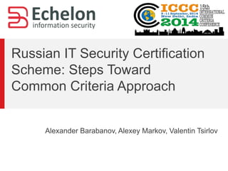 Russian IT Security Certification 
Scheme: Steps Toward 
Common Criteria Approach 
Alexander Barabanov, Alexey Markov, Valentin Tsirlov 
 