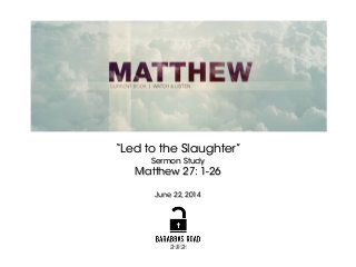 “Led to the Slaughter”
Sermon Study
Matthew 27: 1-26
!
June 22, 2014
 