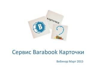 Сервис	
  Barabook	
  Карточки	
  	
  
Вебинар	
  Март	
  2015	
  	
  
 