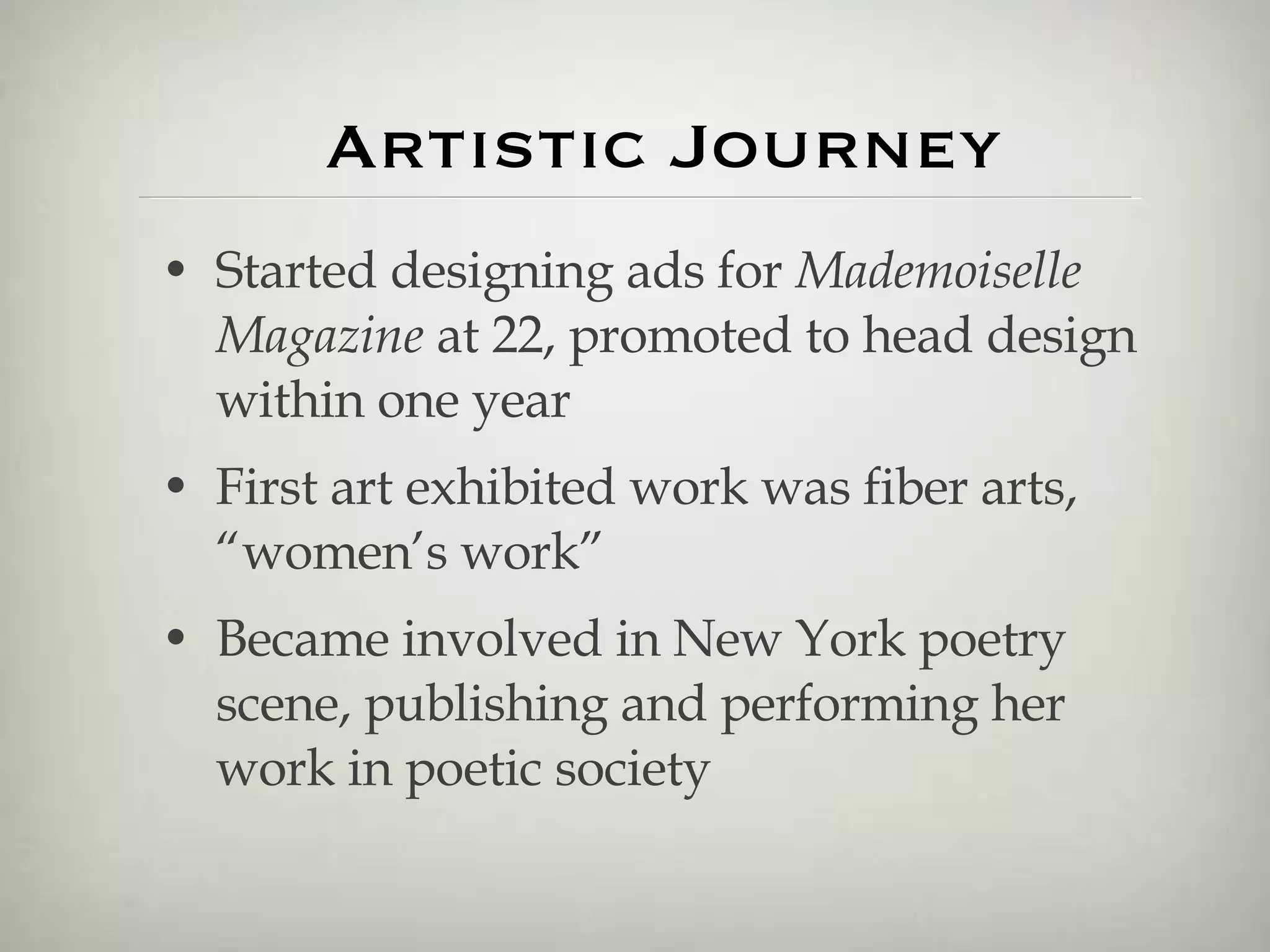 Artistic Journey Started designing ads for  Mademoiselle Magazine  at 22, promoted to head design within one year First art exhibited work was fiber arts, “women’s work” Became involved in New York poetry scene, publishing and performing her work in poetic society 