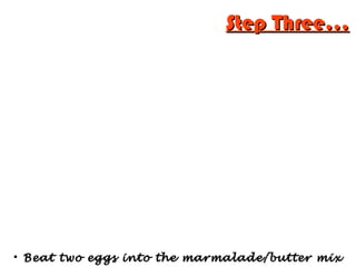 
Beat two eggs into the marmalade/butter mixBeat two eggs into the marmalade/butter mix
Step Three...Step Three...
 