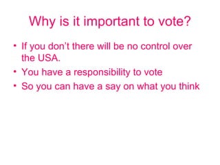 Why is it important to vote? If you don’t there will be no control over the USA. You have a responsibility to vote So you can have a say on what you think 
