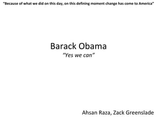 Barack Obama “Yes we can” Ahsan Raza, Zack Greenslade   “ Because of what we did on this day, on this defining moment change has come to America” 