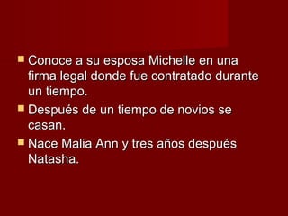  Conoce a su esposa Michelle en unaConoce a su esposa Michelle en una
firma legal donde fue contratado durantefirma legal donde fue contratado durante
un tiempo.un tiempo.
 Después de un tiempo de novios seDespués de un tiempo de novios se
casan.casan.
 Nace Malia Ann y tres años despuésNace Malia Ann y tres años después
Natasha.Natasha.
 