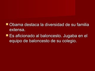 Obama destaca la diversidad de su familiaObama destaca la diversidad de su familia
extensa.extensa.
 Es aficionado al baloncesto. Jugaba en elEs aficionado al baloncesto. Jugaba en el
equipo de baloncesto de su colegio.equipo de baloncesto de su colegio.
 