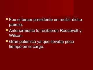  Fue el tercer presidente en recibir dichoFue el tercer presidente en recibir dicho
premio.premio.
 Anteriormente lo recibieron Roosevelt yAnteriormente lo recibieron Roosevelt y
Wilson.Wilson.
 Gran polémica ya que llevaba pocoGran polémica ya que llevaba poco
tiempo en el cargo.tiempo en el cargo.
 