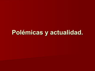 Polémicas y actualidad.Polémicas y actualidad.
 