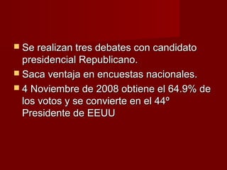 Se realizan tres debates con candidatoSe realizan tres debates con candidato
presidencial Republicano.presidencial Republicano.
 Saca ventaja en encuestas nacionales.Saca ventaja en encuestas nacionales.
 4 Noviembre de 2008 obtiene el 64.9% de4 Noviembre de 2008 obtiene el 64.9% de
los votos y se convierte en el 44ºlos votos y se convierte en el 44º
Presidente de EEUUPresidente de EEUU
 