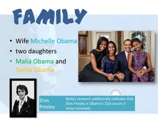 FAMILY
• Wife Michelle Obama
• two daughters
• Malia Obama and
Sasha Obama

Elvis
Presley

Boliq's research additionally indicates that
Elvis Presley is Obama's 21st cousin 3
times removed.

 
