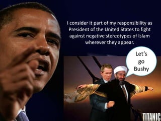 I consider it part of my responsibility as
President of the United States to fight
against negative stereotypes of Islam
wherever they appear.

Let’s
go
Bushy

 