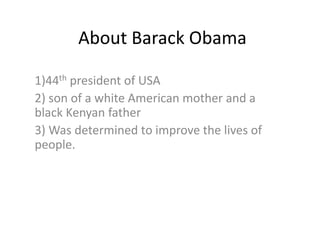 About Barack Obama 
1)44th president of USA 
2) son of a white American mother and a 
black Kenyan father 
3) Was determined to improve the lives of 
people. 
 