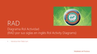 RAD
Diagrama Rol Actividad
(RAD por sus siglas en inglés Rol Activity Diagrams)
• Mendoza Neri Pablo Ivan
Modelado de Procesos
 