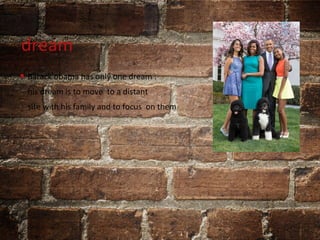 dream
• Barack obama has only one dream :
his dream is to move to a distant
site with his family and to focus on them
