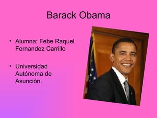 Barack Obama

• Alumna: Febe Raquel
  Fernandez Carrillo

• Universidad
  Autónoma de
  Asunción.
 