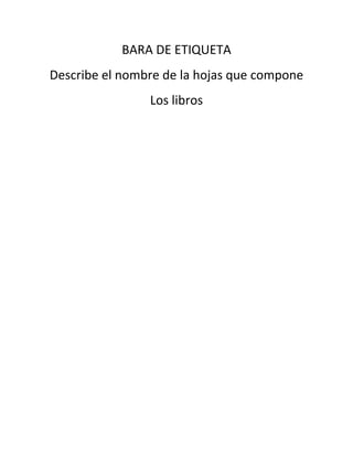 BARA DE ETIQUETA
Describe el nombre de la hojas que compone
Los libros
 