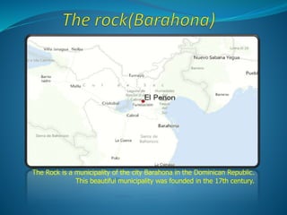 The Rock is a municipality of the city Barahona in the Dominican Republic.
This beautiful municipality was founded in the 17th century.
 