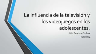 La influencia de la televisión y 
los videojuegos en los 
adolescentes. 
Felix Barahona Cordova 
03/12/2014 
 