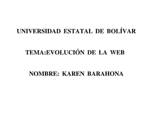 UNIVERSIDAD ESTATAL DE BOLÍVAR
TEMA:EVOLUCIÓN DE LA WEB
NOMBRE: KAREN BARAHONA
 