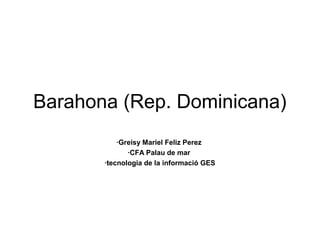 Barahona (Rep. Dominicana)
·Greisy Mariel Feliz Perez
·CFA Palau de mar
·tecnologia de la informació GES
 