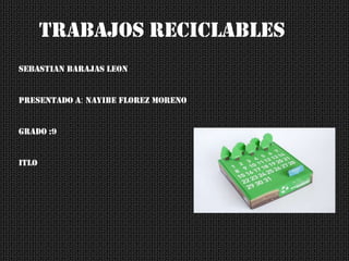 TRABAJOS RECICLABLES
SEBASTIAN BARAJAS LEON

PRESENTADO A: NAYIBE FLOREZ MORENO

GRADO :9

ITLO

 