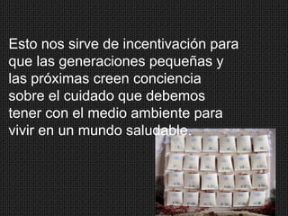 Esto nos sirve de incentivación para
que las generaciones pequeñas y
las próximas creen conciencia
sobre el cuidado que debemos
tener con el medio ambiente para
vivir en un mundo saludable.

 