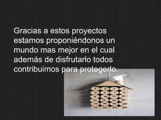 Gracias a estos proyectos
estamos proponiéndonos un
mundo mas mejor en el cual
además de disfrutarlo todos
contribuimos para protegerlo.

 