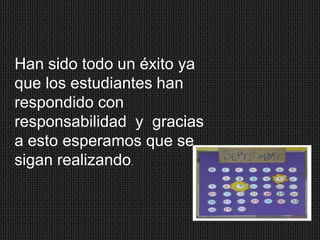 Han sido todo un éxito ya
que los estudiantes han
respondido con
responsabilidad y gracias
a esto esperamos que se
sigan realizando.

 