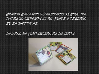 CUANDO CADA UNO DE NOSOTROS RECOGE UN
PAPEL NO IMPORTA SI ES GRADE O PEQUEÑO
SE SALVAN VIDAS.
POR ESO NO CONTAMINES EL PLANETA.

 