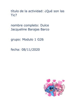 título de la actividad: ¿Qué son las
Tic?
nombre completo: Dulce
Jacqueline Barajas Barco
grupo: Modulo 1 G26
fecha: 08/11/2020
 