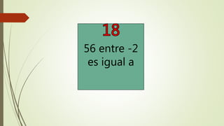 56 entre -2
es igual a
