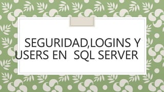 SEGURIDAD,LOGINS Y
USERS EN SQL SERVER
 