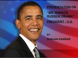 PRESENTATION  ON  “ MR. BARACK HUSSEIN OBAMA” PRESIDENT - U.S. BY: GUNJAN KANWAR 