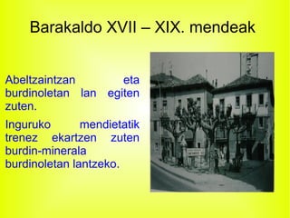 Barakaldo XVII – XIX. mendeak
Abeltzaintzan eta
burdinoletan lan egiten
zuten.
Inguruko mendietatik
trenez ekartzen zuten
burdin-minerala
burdinoletan lantzeko.
 